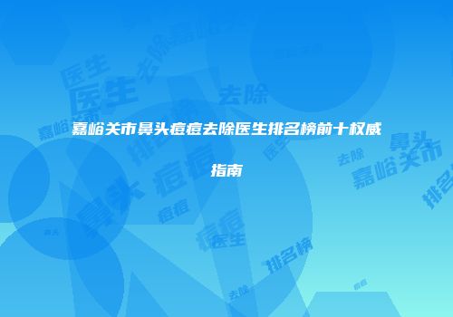 嘉峪关市鼻头痘痘去除医生排名榜前十权威指南