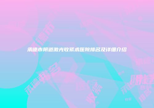 承德市阴道激光收紧术医院排名及详细介绍
