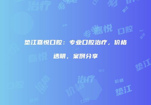 垫江嘉悦口腔：专业口腔治疗，价格透明，案例分享