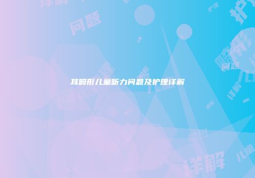 耳畸形儿童听力问题及护理详解