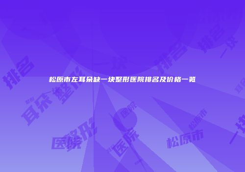 松原市左耳朵缺一块整形医院排名及价格一览