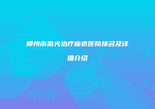 柳州市激光治疗座疮医院排名及详细介绍
