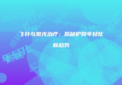 飞针与激光治疗：揭秘护肤年轻化新趋势