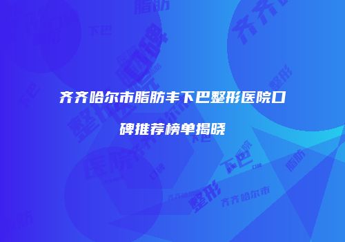 齐齐哈尔市脂肪丰下巴整形医院口碑推荐榜单揭晓