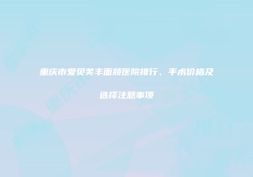 重庆市爱贝芙丰面颊医院排行、手术价格及选择注意事项