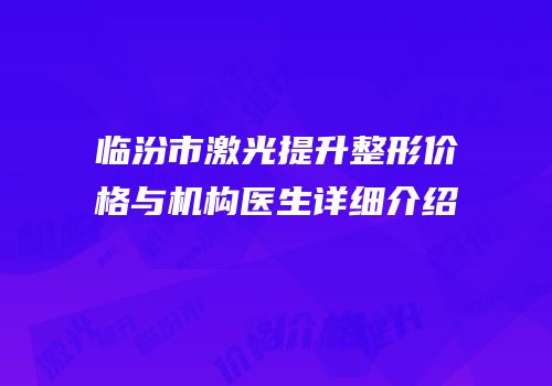 临汾市激光提升整形价格与机构医生详细介绍