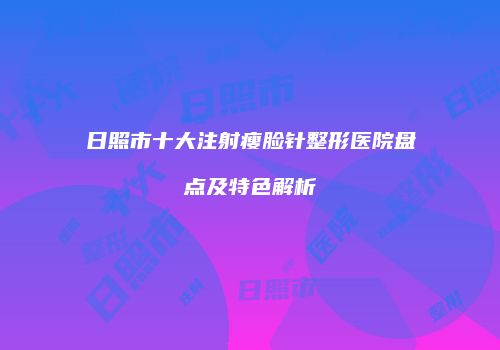 日照市十大注射瘦脸针整形医院盘点及特色解析