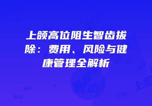 上颌高位阻生智齿拔除：费用、风险与健康管理全解析