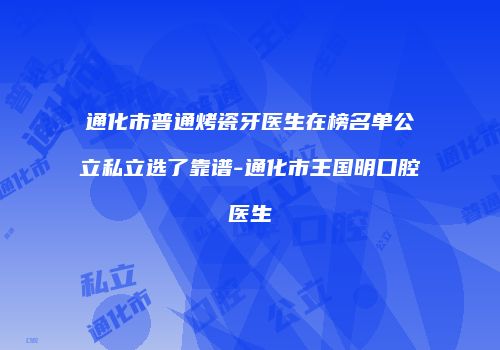 通化市普通烤瓷牙医生在榜名单公立私立选了靠谱-通化市王国明口腔医生