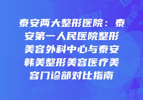 泰安两大整形医院：泰安第一人民医院整形美容外科中心与泰安韩美整形美容医疗美容门诊部对比指南