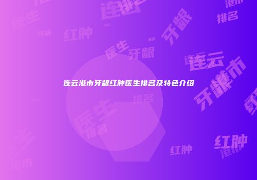 连云港市牙龈红肿医生排名及特色介绍