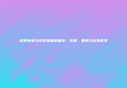 沈阳电波拉皮去除眼部皱纹：效果、费用与注意事项