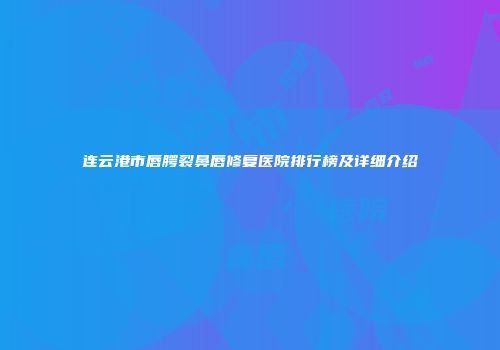 连云港市唇腭裂鼻唇修复医院排行榜及详细介绍