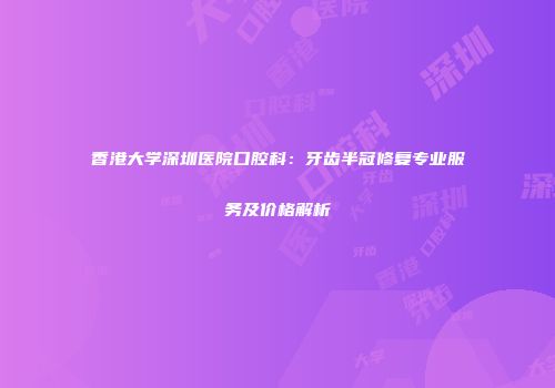 香港大学深圳医院口腔科：牙齿半冠修复专业服务及价格解析