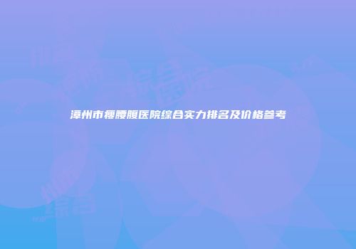 漳州市瘦腰腹医院综合实力排名及价格参考