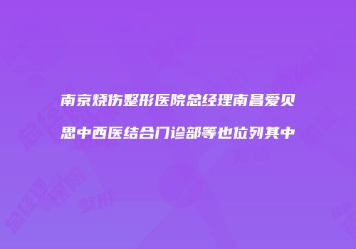 南京烧伤整形医院总经理南昌爱贝思中西医结合门诊部等也位列其中