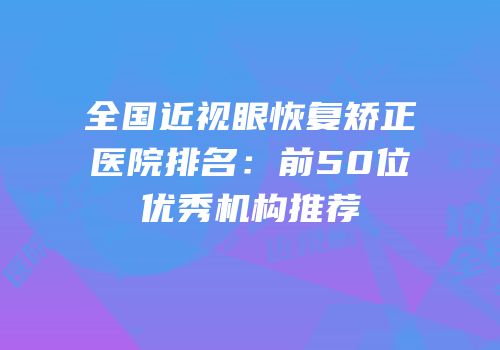 全国近视眼恢复矫正医院排名：前50位优秀机构推荐