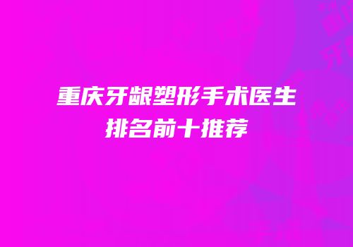 重庆牙龈塑形手术医生排名前十推荐