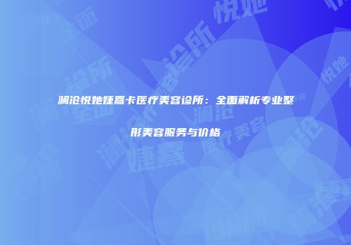 澜沧悦她婕熹卡医疗美容诊所：全面解析专业整形美容服务与价格