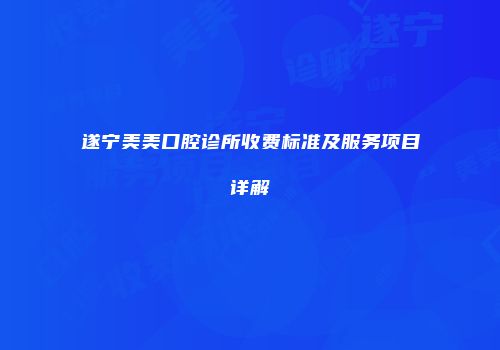 遂宁美美口腔诊所收费标准及服务项目详解