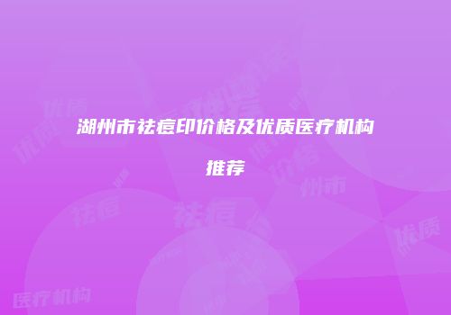 湖州市祛痘印价格及优质医疗机构推荐