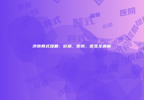 济南韩式提眉：价格、医院、医生全解析