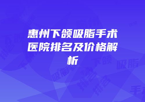 惠州下颌吸脂手术医院排名及价格解析