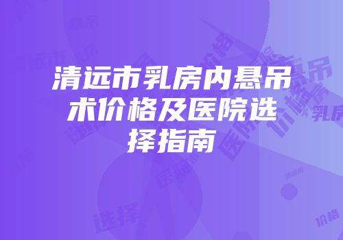 清远市乳房内悬吊术价格及医院选择指南