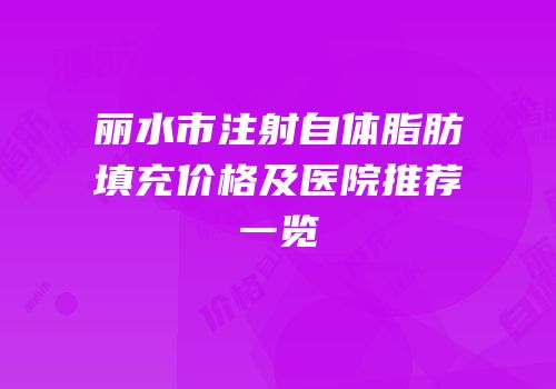丽水市注射自体脂肪填充价格及医院推荐一览