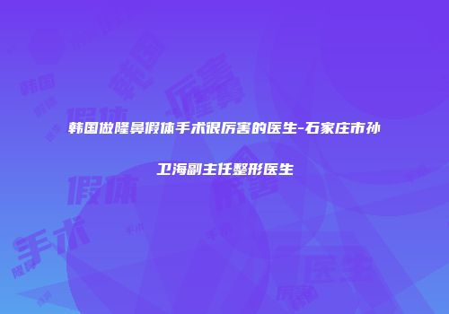 韩国做隆鼻假体手术很厉害的医生-石家庄市孙卫海副主任整形医生