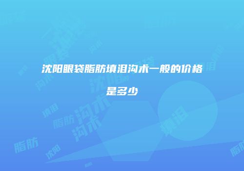沈阳眼袋脂肪填泪沟术一般的价格是多少