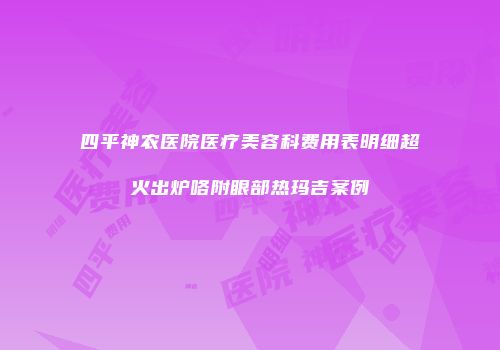 四平神农医院医疗美容科费用表明细超火出炉咯附眼部热玛吉案例