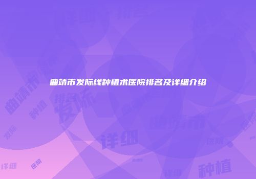 曲靖市发际线种植术医院排名及详细介绍