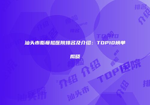 汕头市脂瘦脸医院排名及介绍：TOP10榜单揭晓