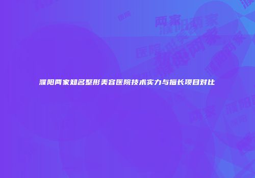濮阳两家知名整形美容医院技术实力与擅长项目对比