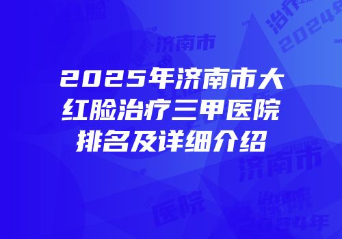 2025年济南市大红脸治疗三甲医院排名及详细介绍