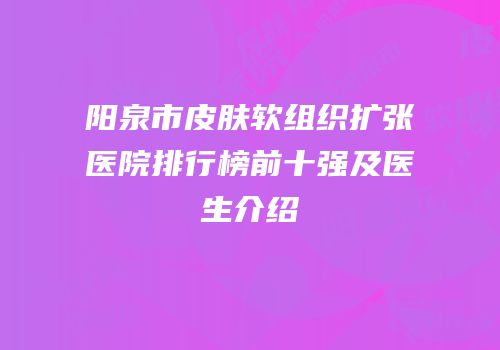 阳泉市皮肤软组织扩张医院排行榜前十强及医生介绍