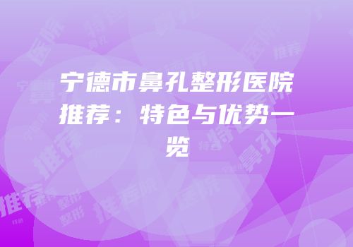 宁德市鼻孔整形医院推荐：特色与优势一览