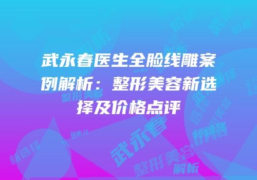 武永春医生全脸线雕案例解析：整形美容新选择及价格点评