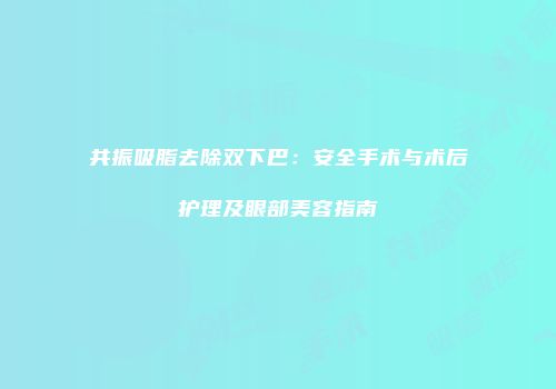 共振吸脂去除双下巴：安全手术与术后护理及眼部美容指南