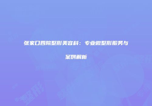 张家口四院整形美容科：专业微整形服务与案例解析