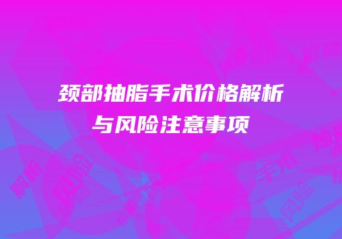 颈部抽脂手术价格解析与风险注意事项