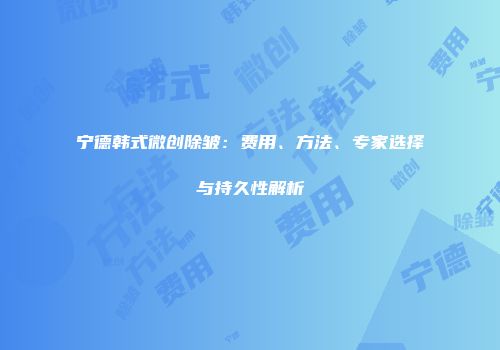 宁德韩式微创除皱：费用、方法、专家选择与持久性解析