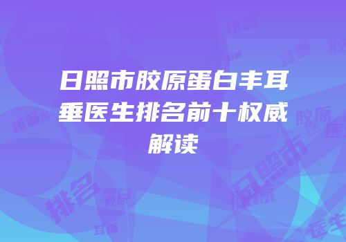 日照市胶原蛋白丰耳垂医生排名前十权威解读