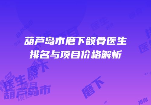 葫芦岛市磨下颌骨医生排名与项目价格解析