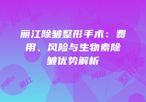 丽江除皱整形手术：费用、风险与生物素除皱优势解析