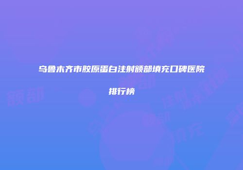 乌鲁木齐市胶原蛋白注射额部填充口碑医院排行榜