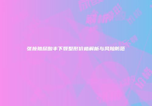 张掖玻尿酸丰下颚整形价格解析与风险防范