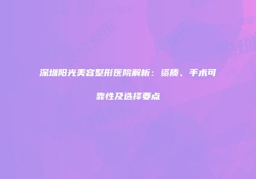 深圳阳光美容整形医院解析：资质、手术可靠性及选择要点