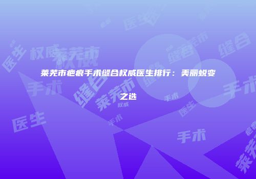 莱芜市疤痕手术缝合权威医生排行：美丽蜕变之选